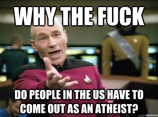 Why the fuck do people in the us have to come out as an atheist?  Annoyed Picard HD