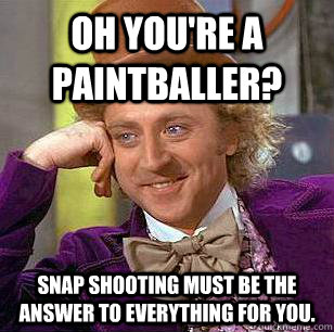 oh you're a paintballer? snap shooting must be the answer to everything for you.  Condescending Wonka