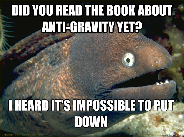 Did you read the book about anti-gravity yet? I heard it's impossible to put down  Bad Joke Eel