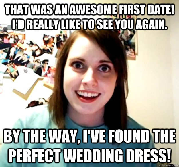 that was an awesome first date! I'd really like to see you again.  By the way, I've found the perfect wedding dress!  - that was an awesome first date! I'd really like to see you again.  By the way, I've found the perfect wedding dress!   Overly Attached Girlfriend