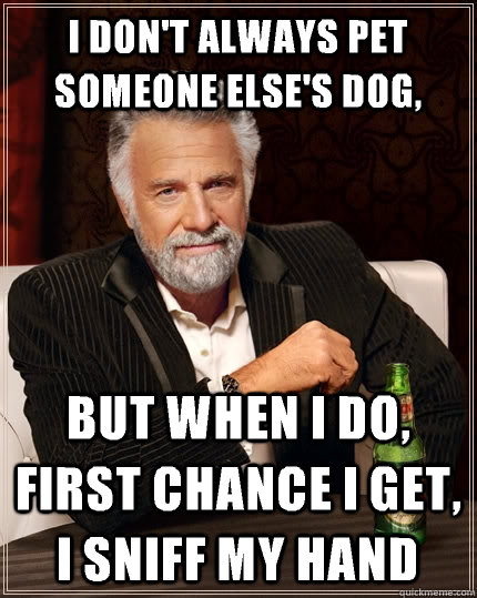 I don't always pet someone else's dog, but when I do, first chance I get, I sniff my hand - I don't always pet someone else's dog, but when I do, first chance I get, I sniff my hand  The Most Interesting Man In The World