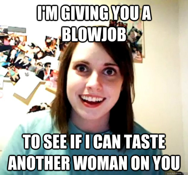 I'm giving you a blowjob to see if I can taste another woman on you - I'm giving you a blowjob to see if I can taste another woman on you  Overly Attached Girlfriend