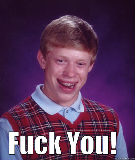 Fuck you -  FUCK YOU!  Bad Luck Brian