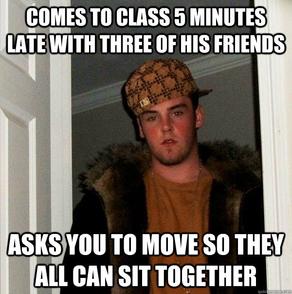 Comes to class 5 minutes late with three of his friends asks you to move so they all can sit together  Scumbag Steve