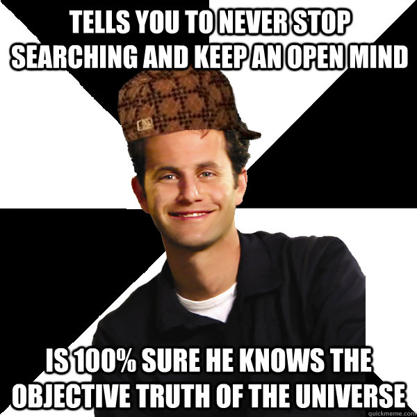 Tells you to never stop searching and keep an open mind Is 100% sure he knows the objective truth of the universe  Scumbag Christian