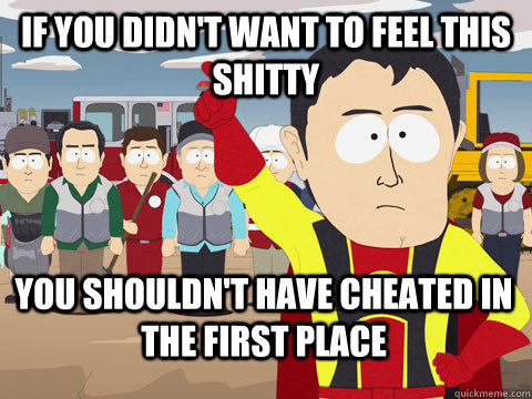 if you didn't want to feel this shitty  you shouldn't have cheated in the first place   Captain Hindsight