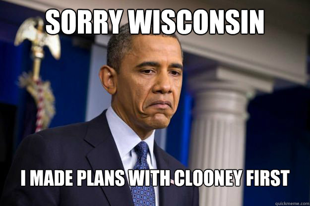 Sorry Wisconsin I Made plans with clooney first  