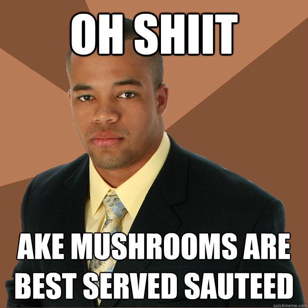 OH SHIIT AKE MUSHROOMS ARE BEST SERVED SAUTEED  Successful Black Man