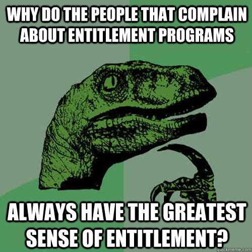 Why do the people that complain about entitlement programs always have the greatest sense of entitlement? - Why do the people that complain about entitlement programs always have the greatest sense of entitlement?  Misc