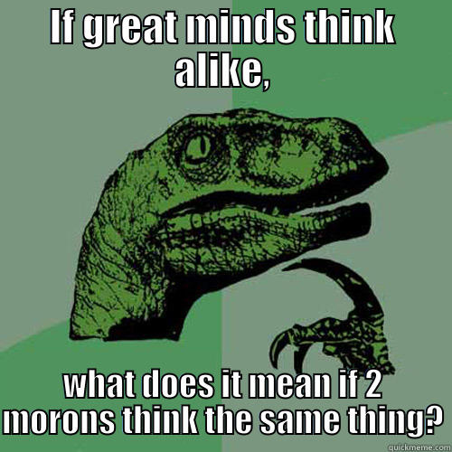 IF GREAT MINDS THINK ALIKE, WHAT DOES IT MEAN IF 2 MORONS THINK THE SAME THING? Philosoraptor