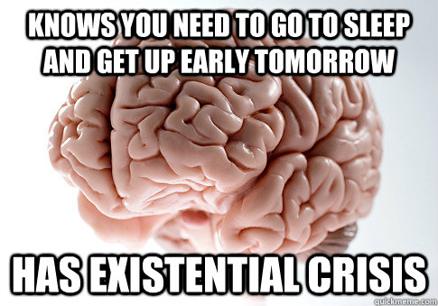 Knows you need to go to sleep and get up early tomorrow has existential crisis - Knows you need to go to sleep and get up early tomorrow has existential crisis  Scumbag Brain