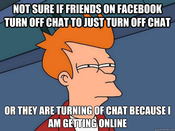 not sure if friends on facebook turn off chat to just turn off chat or they are turning of chat because i am getting online  Futurama Fry