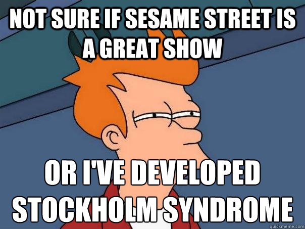 Not sure if Sesame Street is a great show Or I've developed Stockholm Syndrome  Futurama Fry