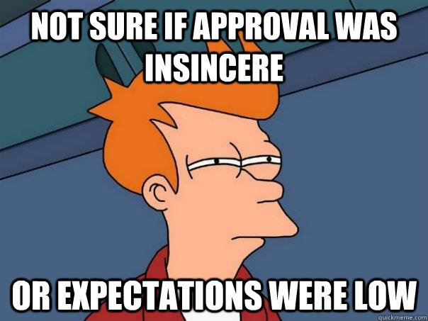 Not sure if approval was insincere or expectations were low - Not sure if approval was insincere or expectations were low  Futurama Fry