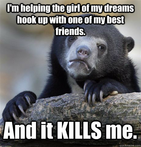 I'm helping the girl of my dreams hook up with one of my best friends. And it KILLS me.  Confession Bear