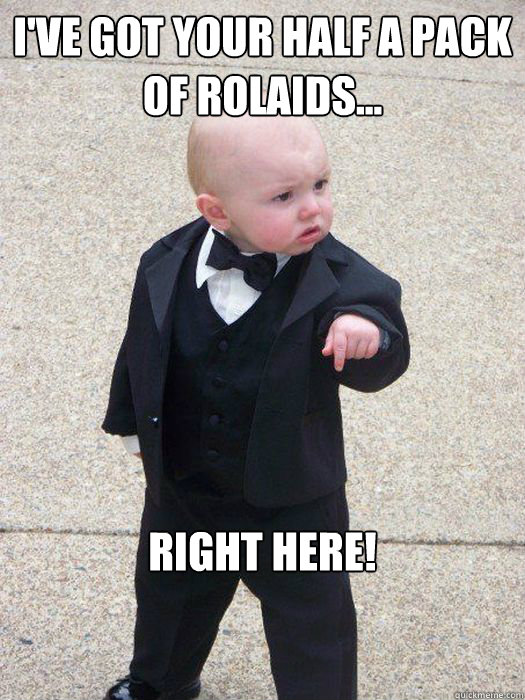 I've got your half a pack of Rolaids... Right here!  Baby Godfather