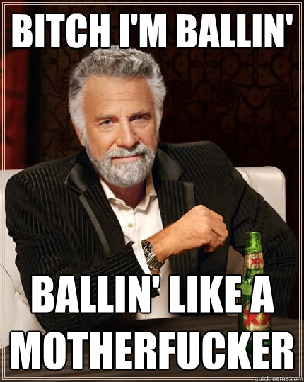 BITCH I'M BALLIN' BALLIN' LIKE A MOTHERFUCKER  The Most Interesting Man In The World