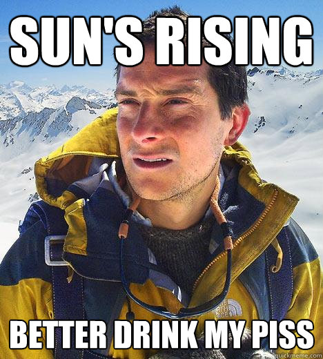 Sun's Rising Better drink my Piss  Bear Grylls