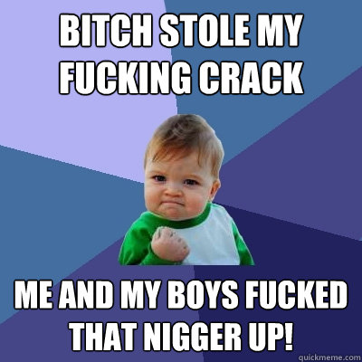 Bitch stole my fucking crack Me and my boys fucked that nigger up!  Success Kid