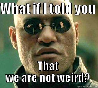 WHAT IF I TOLD YOU  THAT WE ARE NOT WEIRD? Matrix Morpheus