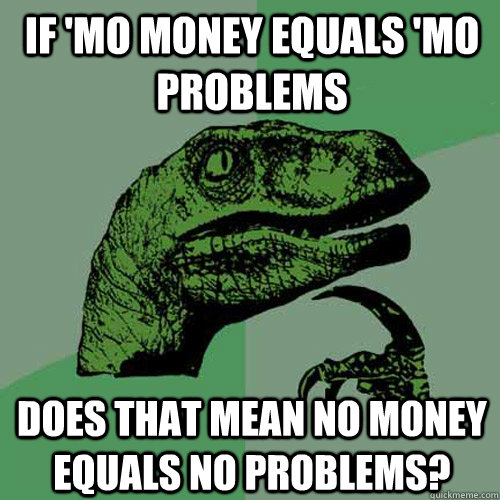 If 'mo money equals 'mo problems Does that mean no money equals no problems?  Philosoraptor