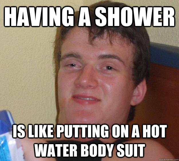 Having a shower is like putting on a hot water body suit  10 Guy