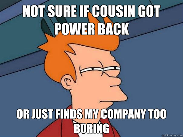 Not sure if cousin got power back Or just finds my company too boring  Futurama Fry