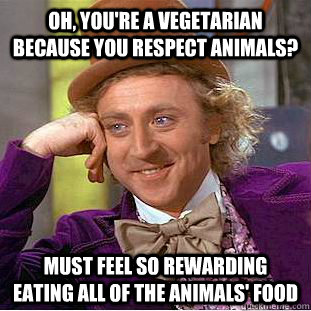 oh, you're a vegetarian because you respect animals? must feel so rewarding eating all of the animals' food  Condescending Wonka