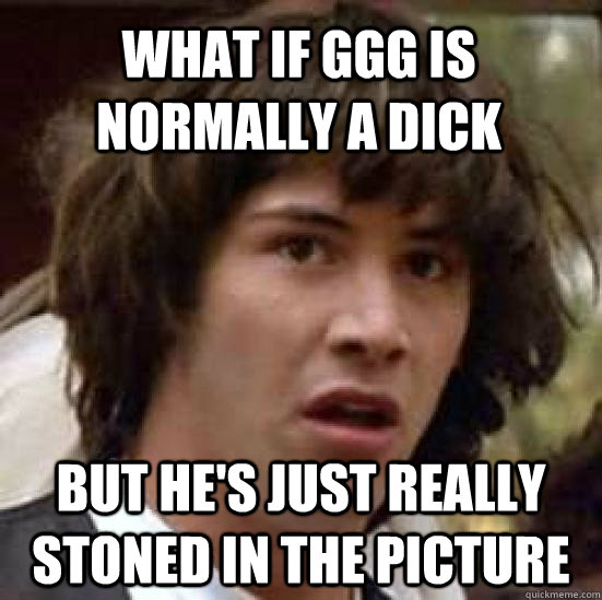 What if GGG is normally a dick but he's just really stoned in the picture  conspiracy keanu