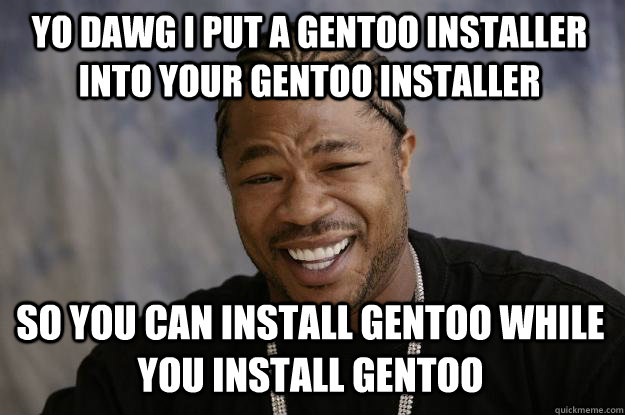 YO DAWG I PUT A GENTOO INSTALLER INTO YOUR GENTOO INSTALLER SO YOU CAN INSTALL GENTOO WHILE YOU INSTALL GENTOO  Xzibit meme