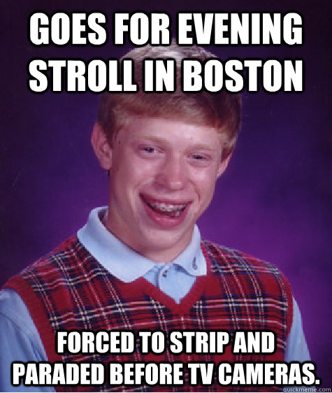 Goes for evening stroll in Boston Forced to strip and paraded before tv cameras.   Bad Luck Brian