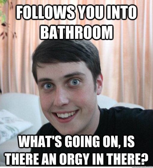 Follows you into bathroom What's going on, Is there an orgy in there? - Follows you into bathroom What's going on, Is there an orgy in there?  Overly Attached Boyfriend