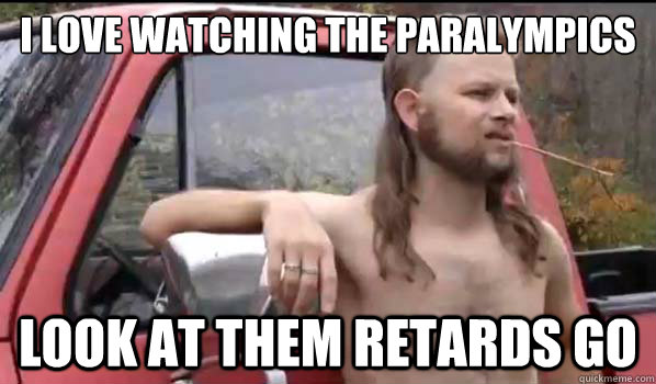 I love watching the paralympics look at them retards go  Almost Politically Correct Redneck