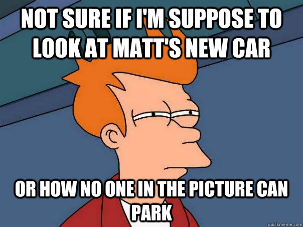 Not sure if i'm suppose to look at Matt's new car Or how no one in the picture can park  Futurama Fry