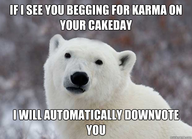 If I see you begging for karma on your Cakeday I will automatically downvote you  Popular Opinion Polar Bear