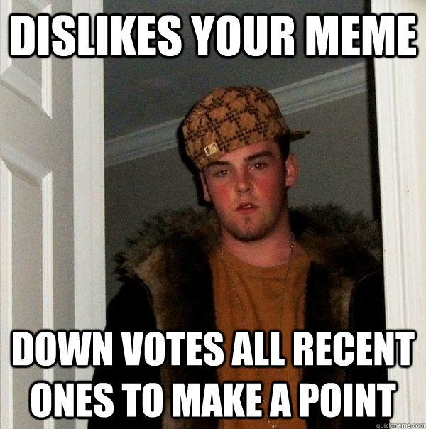 Dislikes your meme Down votes all recent ones to make a point  Scumbag Steve