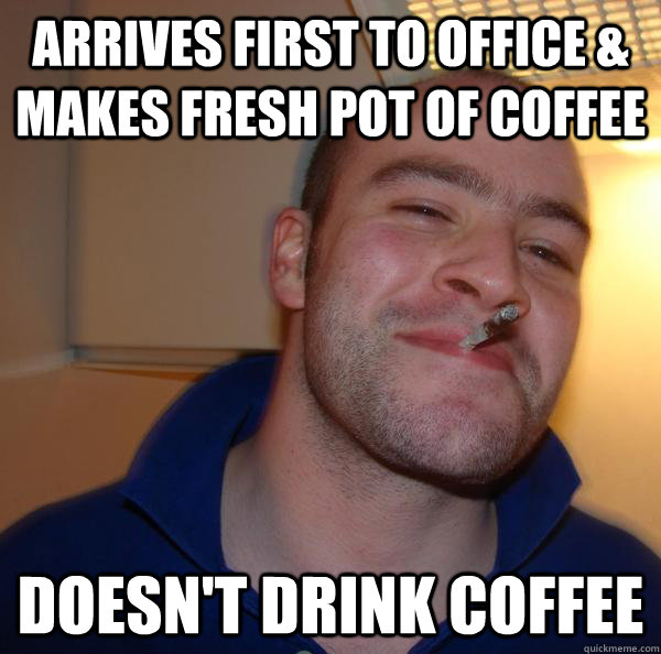 Arrives first to office & makes fresh pot of coffee Doesn't drink coffee - Arrives first to office & makes fresh pot of coffee Doesn't drink coffee  Misc
