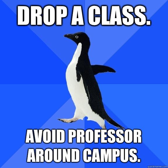 Drop a class. Avoid professor around campus.  