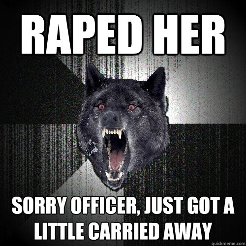 Raped her sorry officer, just got a little carried away  Insanity Wolf