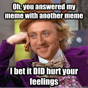 Oh, you answered my meme with another meme I bet it DID hurt your feelings  Condescending Wonka