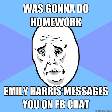 Was gonna do homework Emily Harris messages you on fb chat  Okay Guy