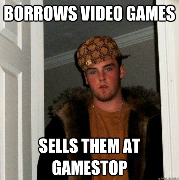 borrows video games sells them at gamestop - borrows video games sells them at gamestop  Scumbag Steve