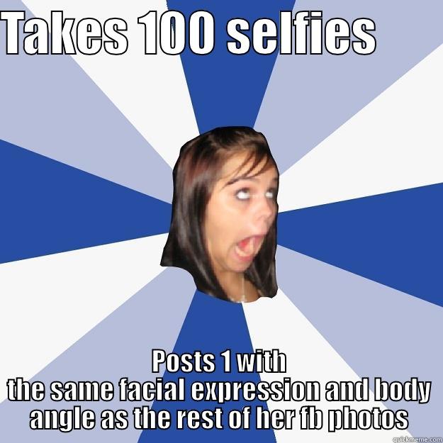 TAKES 100 SELFIES        POSTS 1 WITH THE SAME FACIAL EXPRESSION AND BODY ANGLE AS THE REST OF HER FB PHOTOS Annoying Facebook Girl