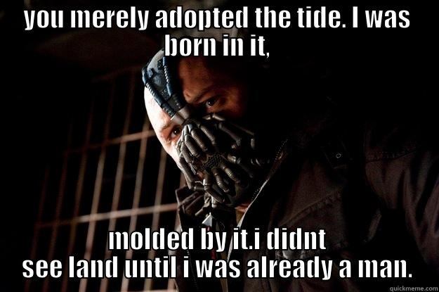 YOU MERELY ADOPTED THE TIDE. I WAS BORN IN IT, MOLDED BY IT.I DIDNT SEE LAND UNTIL I WAS ALREADY A MAN. Angry Bane