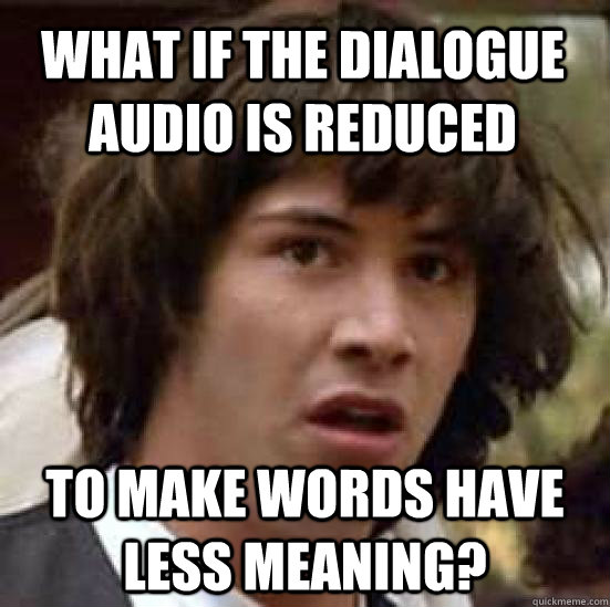 What if the dialogue audio is reduced to make words have less meaning? - What if the dialogue audio is reduced to make words have less meaning?  Misc