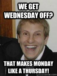We get Wednesday off? That makes Monday like a Thursday!  