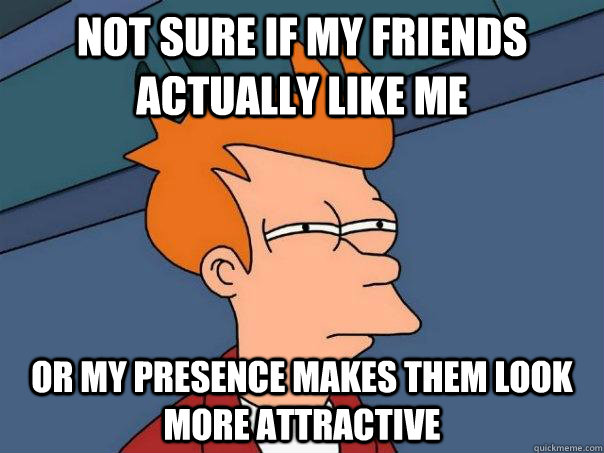 Not sure if my friends actually like me Or my presence makes them look more attractive  Futurama Fry