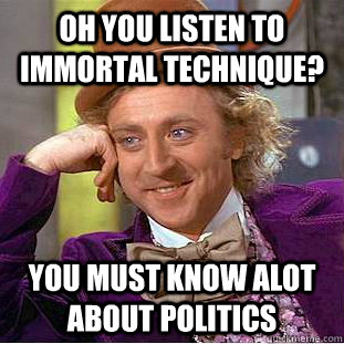 Oh you listen to immortal technique? you must know alot about politics  Condescending Wonka