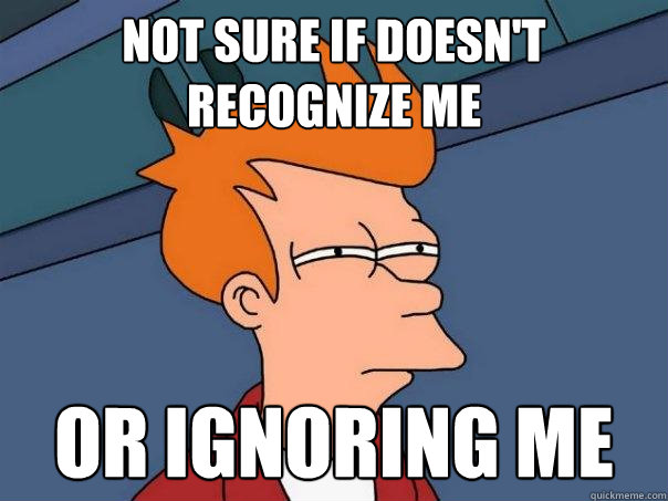 Not sure if doesn't recognize me or ignoring me  Futurama Fry