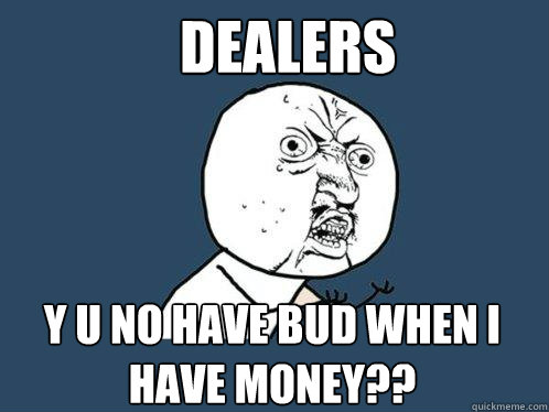 Dealers Y U NO have bud when i have money??  Y U No